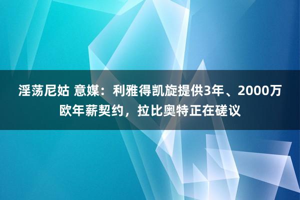 淫荡尼姑 意媒：利雅得凯旋提供3年、2000万欧年薪契约，拉比奥特正在磋议